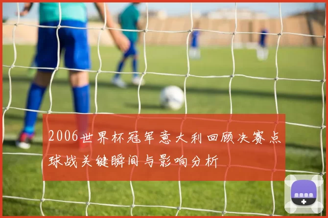 2006世界杯冠军意大利回顾决赛点球战关键瞬间与影响分析