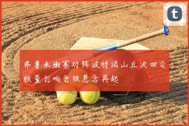 弗鲁米嫩塞对阵波特诺山丘次回合较量打响晋级悬念再起