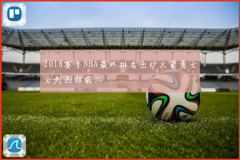 2018赛季NBA最终排名出炉火箭勇士分列西部前二