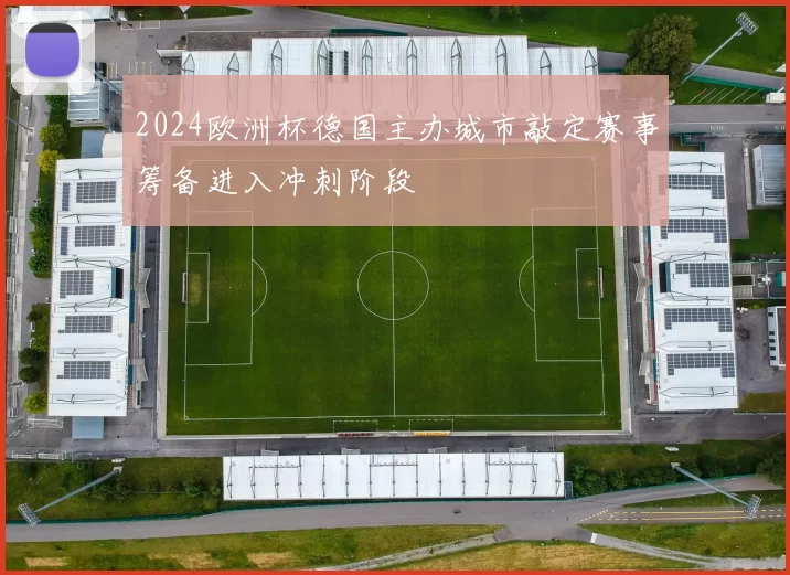 2024欧洲杯德国主办城市敲定赛事筹备进入冲刺阶段