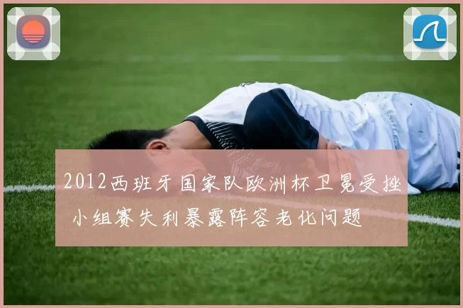 2012西班牙国家队欧洲杯卫冕受挫 小组赛失利暴露阵容老化问题