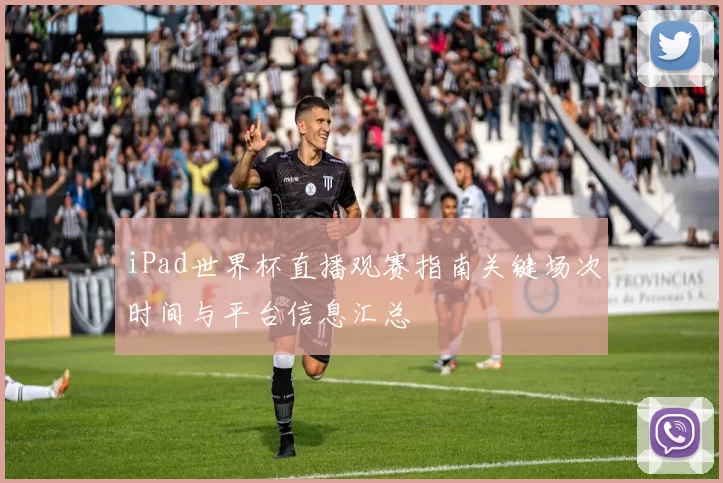 iPad世界杯直播观赛指南关键场次时间与平台信息汇总