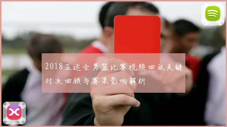 2018亚运会男篮比赛视频回放关键对决回顾与赛果影响解析