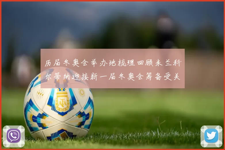 历届冬奥会举办地梳理回顾米兰科尔蒂纳迎接新一届冬奥会筹备受关注