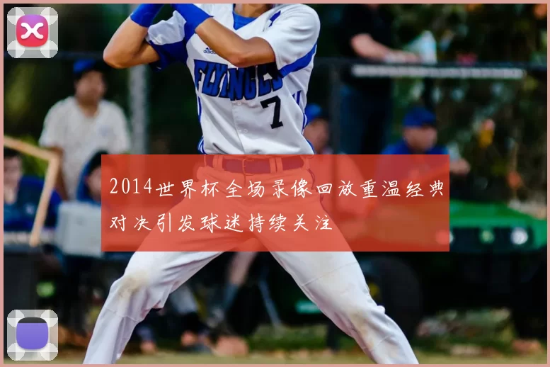 2014世界杯全场录像回放重温经典对决引发球迷持续关注