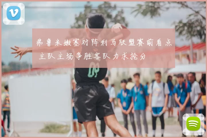弗鲁米嫩塞对阵利马联盟赛前看点 主队主场争胜客队力求抢分