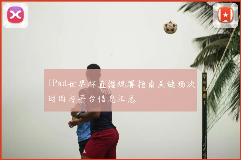 iPad世界杯直播观赛指南关键场次时间与平台信息汇总