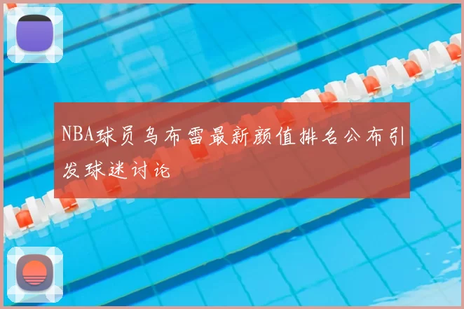 NBA球员乌布雷最新颜值排名公布引发球迷讨论