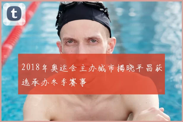 2018年奥运会主办城市揭晓平昌获选承办冬季赛事