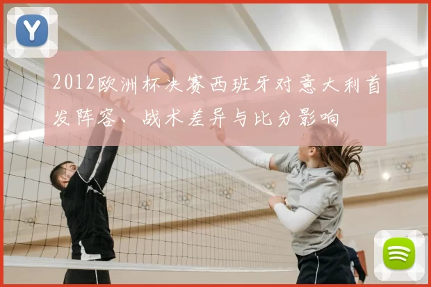 2012欧洲杯决赛西班牙对意大利首发阵容、战术差异与比分影响