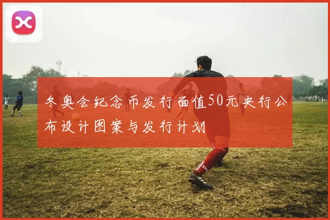 冬奥会纪念币发行面值50元央行公布设计图案与发行计划